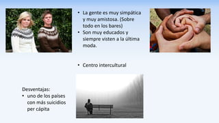 • La gente es muy simpática
y muy amistosa. (Sobre
todo en los bares)
• Son muy educados y
siempre visten a la última
moda.
• Centro intercultural
Desventajas:
• uno de los países
con más suicidios
per cápita
 