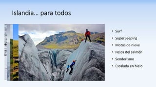 Islandia… para todos
• Surf
• Super jeeping
• Motos de nieve
• Pesca del salmón
• Senderismo
• Escalada en hielo
 