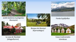 Jardín botánico (Lystigardur
Akureyrar)
Fiordo Eyjafjörður
La casa de Navidad
(Jólagarðurinn)
Casas tradicionales
islandesas
Bosque de Akureyri
(Kjarnaskógur)
 