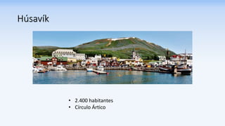 Húsavík
• 2.400 habitantes
• Círculo Ártico
 