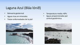 Laguna Azul (Bláa lónið)
• Balneario geotermal
• Aguas ricas en minerales
• Tratan enfermedades de la piel
• Temperatura media: 40ºc
• Aguas proporcionadas por
central geotérmica
 