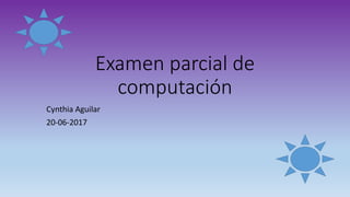 Examen parcial de
computación
Cynthia Aguilar
20-06-2017
 