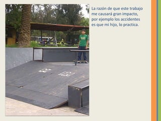 La razón de que este trabajo me causará gran impacto, por ejemplo los accidentes es que mi hijo, lo practica.