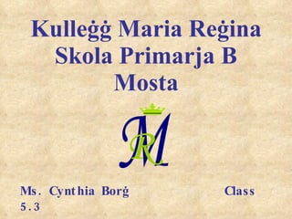 Kulleġġ Maria Reġina Skola Primarja B Mosta Ms. Cynthia Borġ Class 5.3 M R 