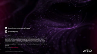 linkedin.com/company/aveva
@avevagroup
ABOUT AVEVA
AVEVA is a global leader in industrial software, driving digital transformation and sustainability. By
connecting the power of information and artificial intelligence with human insight, AVEVA enables
teams to use their data to unlock new value. We call this Performance Intelligence. AVEVA’s
comprehensive portfolio enables more than 20,000 industrial enterprises to engineer smarter,
operate better and drive sustainable efficiency. AVEVA supports customers through a trusted
ecosystem that includes 5,500 partners and 5,700 certified developers around the world. The
company is headquartered in Cambridge, UK, with over 6,500 employees and 90 offices in over 40
countries.
Learn more at www.aveva.com
© 2022 AVEVA Group plc and its subsidiaries. All rights reserved.
 