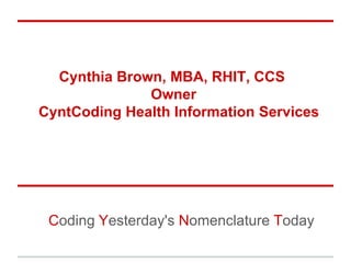 Cynthia Brown, MBA, RHIT, CCS
              Owner
CyntCoding Health Information Services




 Coding Yesterday's Nomenclature Today
 