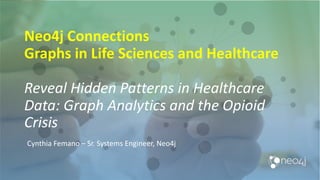 Neo4j Connections
Graphs in Life Sciences and Healthcare
Reveal Hidden Patterns in Healthcare
Data: Graph Analytics and the Opioid
Crisis
Cynthia Femano – Sr. Systems Engineer, Neo4j
 