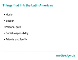 Things that link the Latin Americas

• Music

• Soccer

•Personal care

• Social responsibility

• Friends and family
 
