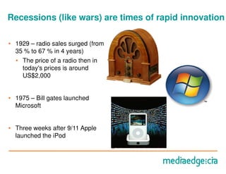 Recessions (like wars) are times of rapid innovation

• 1929 – radio sales surged (from
  35 % to 67 % in 4 years)
  • The price of a radio then in
    today's prices is around
    US$2,000


• 1975 – Bill gates launched
  Microsoft


• Three weeks after 9/11 Apple
  launched the iPod
                                    36
 