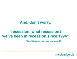 And, don’t worry,

   “recession, what recession?
we’ve been in recession since 1994”
            Client Director, Mexico, January 09
 