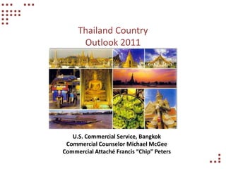 Thailand Country
      Outlook 2011




   U.S. Commercial Service, Bangkok
 Commercial Counselor Michael McGee
Commercial Attaché Francis “Chip” Peters
 