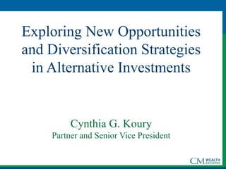 Exploring New Opportunities
and Diversification Strategies
in Alternative Investments
Cynthia G. Koury
Partner and Senior Vice President
 