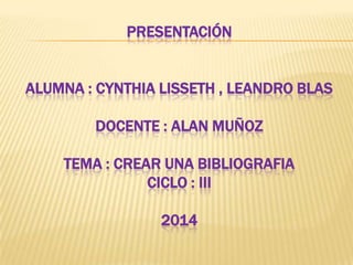 PRESENTACIÓN
ALUMNA : CYNTHIA LISSETH , LEANDRO BLAS
DOCENTE : ALAN MUÑOZ
TEMA : CREAR UNA BIBLIOGRAFIA
CICLO : III
2014
 