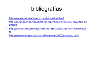 bibliografíashttp://apuntes.rincondelvago.com/lirica-griega.htmlhttp://recursos.cnice.mec.es/latingriego/Palladium/cclasica/esc324ca5.php#dc00http://www.canalsocial.net/GER/ficha_GER.asp?id=120&cat=biografiasueltahttp://www.razonypalabra.org.mx/anteriores/n47/gbarabino.html