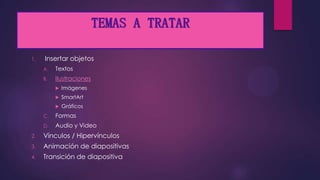 TEMAS A TRATAR
1. Insertar objetos
A. Textos
B. Ilustraciones
Imágenes
SmartArt
Gráficos
C. Formas
D. Audio y Video
2. Vínculos / Hipervínculos
3. Animación de diapositivas
4. Transición de diapositiva