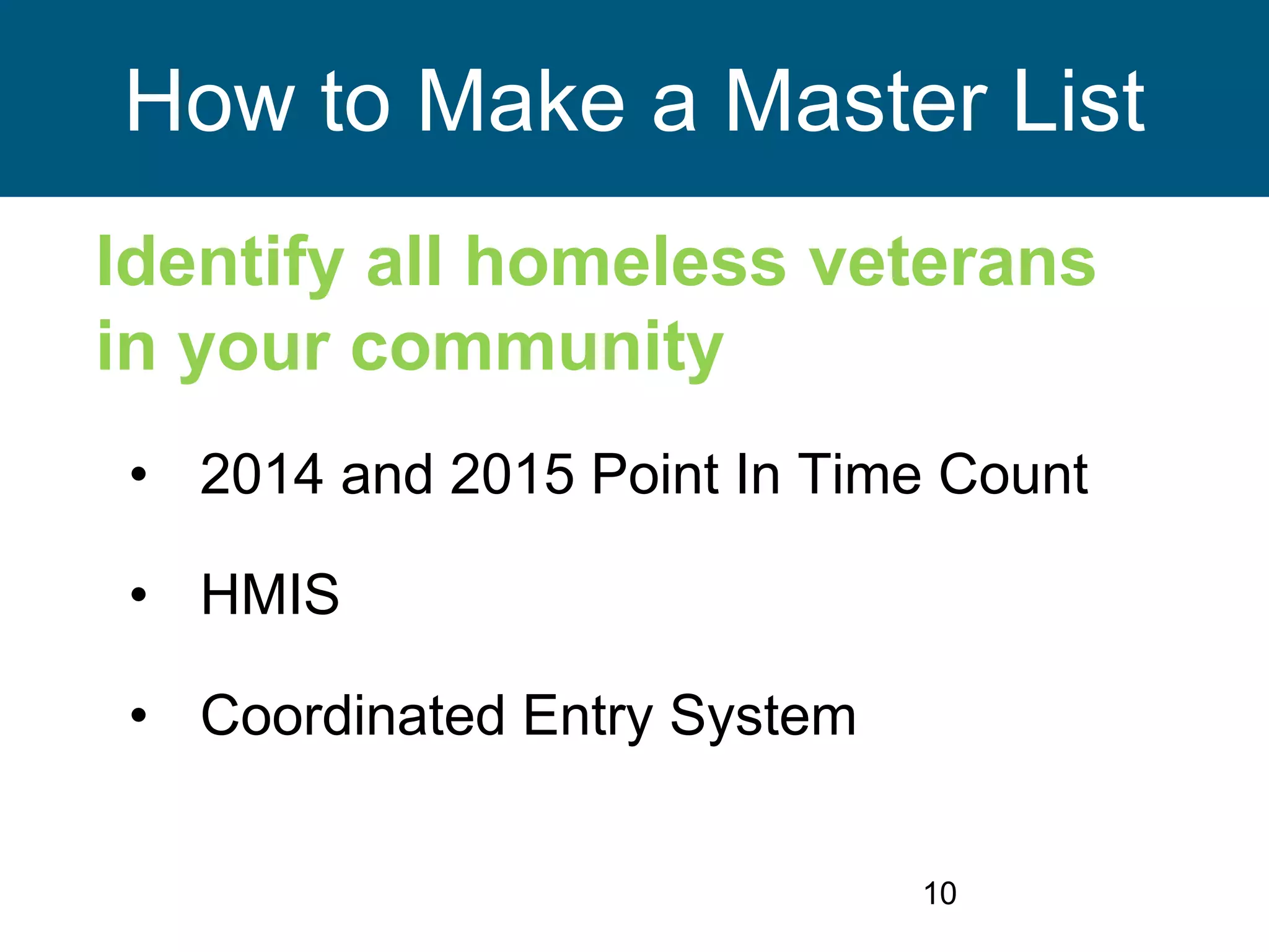 10
How to Make a Master List
Identify all homeless veterans
in your community
• 2014 and 2015 Point In Time Count
• HMIS
• Coordinated Entry System
 