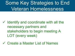  Identify and coordinate with all the
necessary partners and
stakeholders to begin meeting A
LOT (every week)
 Create a Master List of Names
Some Key Strategies to End
Veteran Homelessness
 