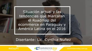 Situación actual y las
tendencias que marcaran
el Roadmap del
ecommerce en Paraguay y
América Latina en el 2016
Disertante: Lic. Cynthia Nuñez
 
