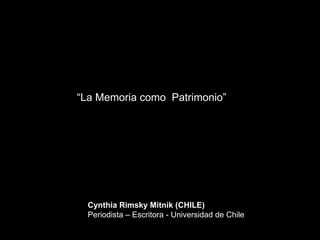   “ La Memoria como  Patrimonio” Cynthia Rimsky Mitnik (CHILE)  Periodista – Escritora - Universidad de Chile 