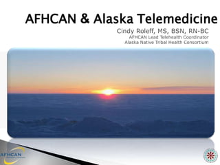AFHCAN & Alaska Telemedicine
             Cindy Roleff, MS, BSN, RN-BC
                 AFHCAN Lead Telehealth Coordinator
               Alaska Native Tribal Health Consortium
 