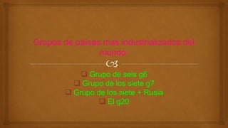  Grupo de seis g6
 Grupo de los siete g7
 Grupo de los siete + Rusia
 El g20
 