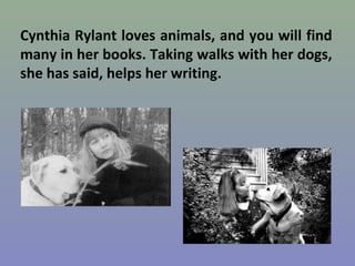 Cynthia Rylant loves animals, and you will find
many in her books. Taking walks with her dogs,
she has said, helps her writing.
 