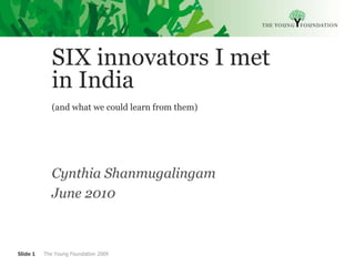 SIX innovators I met in India  (and what we could learn from them) Cynthia Shanmugalingam June 2010 