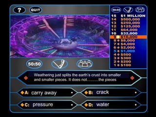 Weathering just splits the earth’s crust into smaller
 and smaller pieces. It does not………the pieces


carry away                             crack

pressure                               water
 