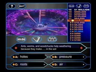 Ants, worms, and woodchucks help weathering
because they make….. in the soil


holes                            pressure

roots                            air
 