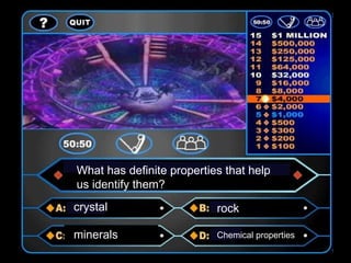 What has definite properties that help
us identify them?
crystal                    rock

minerals                   Chemical properties
 