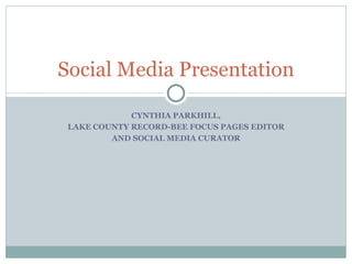 Social Media Presentation

             CYNTHIA PARKHILL,
 LAKE COUNTY RECORD-BEE FOCUS PAGES EDITOR
         AND SOCIAL MEDIA CURATOR
 