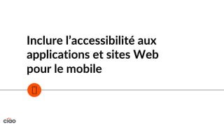 Inclure l’accessibilité aux
applications et sites Web
pour le mobile
 