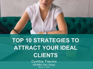 TOP 10 STRATEGIES TO
ATTRACT YOUR IDEAL
CLIENTS
Cynthia Trevino
NAWBO San Diego
March 1, 2018
 