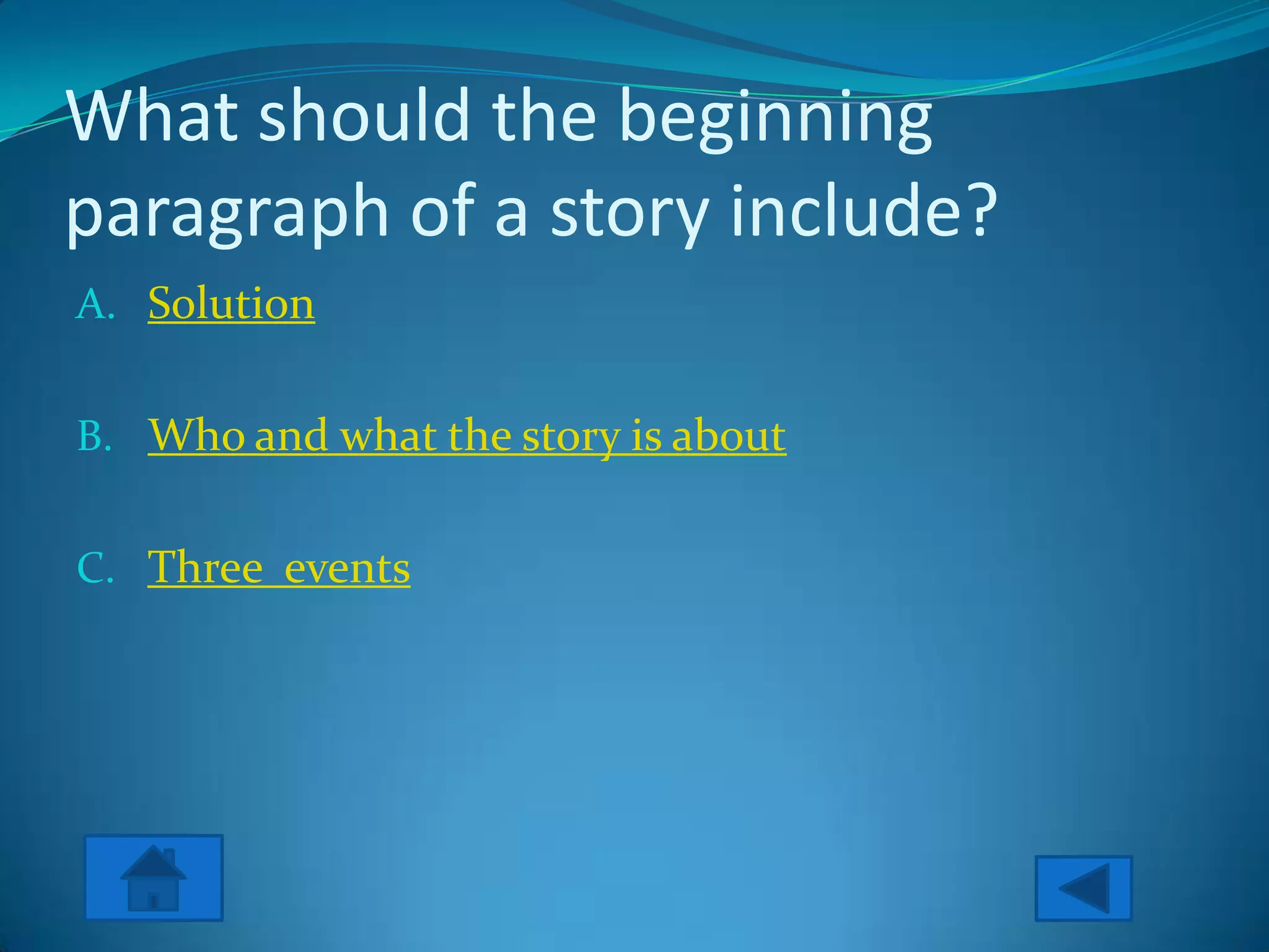 What should the beginning
paragraph of a story include?
A. Solution


B. Who and what the story is about


C. Three events
 