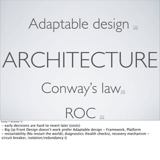 Adaptable design

[3]

ARCHITECTURE
Conway’s law
Sunday 17 November 13

ROC

[4]

[5]

- early decisions are hard to revert later (costs)
- Big Up Front Design doesn’t work prefer Adaptable design - Framework, Platform
- restartability (No restart the world), diagnostics (health checks), recovery mechanism circuit breaker, isolation/redundancy ()

 