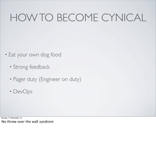 HOW TO BECOME CYNICAL

• Eat

your own dog food

• Strong
• Pager

feedback

duty (Engineer on duty)

• DevOps

Sunday 17 November 13

No throw over the wall syndrom

 