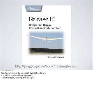 http://pragprog.com/book/mnee/release-it
Sunday 17 November 13

Read an excelent book about Cynical software
- stability patterns&anti-patterns
- architecture, testing and design

 