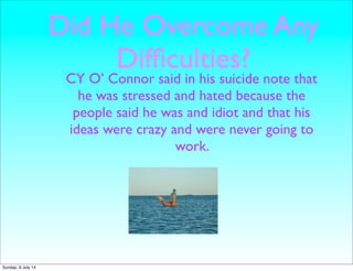 Did He Overcome Any
Difﬁculties?
CY O’ Connor said in his suicide note that
he was stressed and hated because the
people said he was and idiot and that his
ideas were crazy and were never going to
work.
Sunday, 6 July 14
 