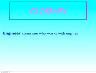 GLOSSARY
Engineer: some one who works with engines
Sunday, 6 July 14
 