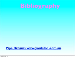 Bibliography
Pipe Dreams www.youtube .com.au
Sunday, 6 July 14
 