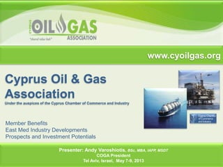 Cyprus Oil & Gas
Association
Under the auspices of the Cyprus Chamber of Commerce and Industry
Energy Drivers for Emissions
Presenter: Andy Varoshiotis, BSc, MBA, IAFP, MSDT
COGA President
Tel Aviv, Israel, May 7-9, 2013
www.cyoilgas.org
Member Benefits
East Med Industry Developments
Prospects and Investment Potentials
 