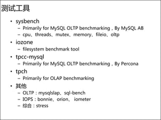 测试工具
 • sysbench
   – Primarily for MySQL OLTP benchmarking，By MySQL AB
   – cpu、threads、mutex、memory、fileio、oltp
 • iozone
   – filesystem benchmark tool
 • tpcc-mysql
   – Primarily for MySQL OLTP benchmarking，By Percona
 • tpch
   – Primarily for OLAP benchmarking
 • 其他
   – OLTP：mysqlslap、sql-bench
   – IOPS：bonnie、orion、 iometer
   – 综合：stress
 