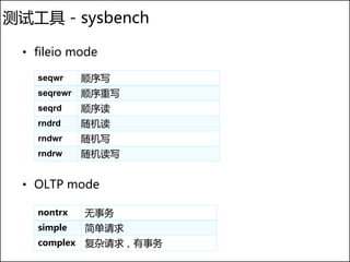 测试工具 - sysbench

  • fileio mode

    seqwr     顺序写
    seqrewr   顺序重写
    seqrd     顺序读
    rndrd     随机读
    rndwr     随机写
    rndrw     随机读写


  • OLTP mode

    nontrx    无事务
    simple    简单请求
    complex   复杂请求，有事务
 