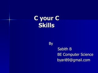   C your C  Skills By   Sabith B   BE Computer Science [email_address] 