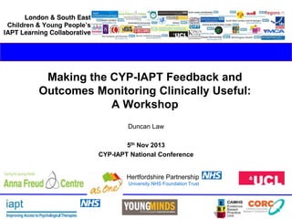 Making the CYP-IAPT Feedback and
Outcomes Monitoring Clinically Useful:
A Workshop
Duncan Law
5th Nov 2013
CYP-IAPT National Conference

Hertfordshire Partnership
University NHS Foundation Trust

© Duncan Law

 
