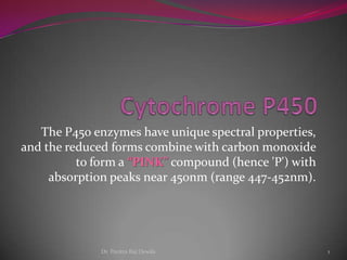 Cytochrome P450 The P450 enzymes have unique spectral properties, and the reduced forms combine with carbon monoxide to form a “PINK” compound (hence 'P') with absorption peaks near 450nm (range 447-452nm). Dr. Pavitra Raj Dewda 1 