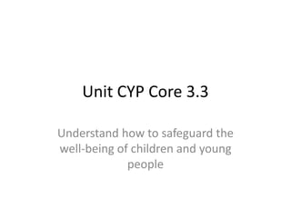 Unit CYP Core 3.3 
Understand how to safeguard the 
well-being of children and young 
people 
 