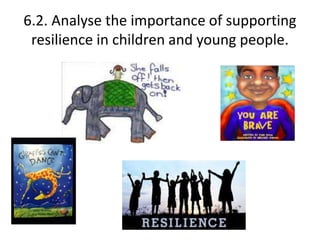 6.2. Analyse the importance of supporting 
resilience in children and young people. 
 