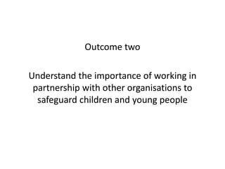 Outcome two 
Understand the importance of working in 
partnership with other organisations to 
safeguard children and young people 
 