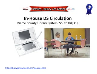 In‐House DS CirculaJon 
             Pierce County Library System  South Hill, OR 




hAp://librarygamingtoolkit.org/pierceds.html  
 